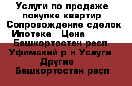 Услуги по продаже, покупке квартир. Сопровождение сделок. Ипотека › Цена ­ 5 000 - Башкортостан респ., Уфимский р-н Услуги » Другие   . Башкортостан респ.